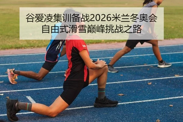 谷爱凌集训备战2026米兰冬奥会 自由式滑雪巅峰挑战之路