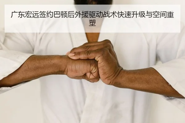 广东宏远签约巴顿后外援驱动战术快速升级与空间重塑