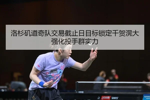 洛杉矶道奇队交易截止日目标锁定千贺滉大强化投手群实力